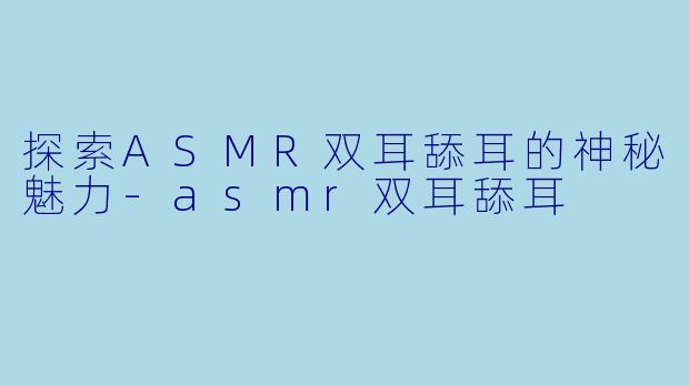 探索ASMR双耳舔耳的神秘魅力
