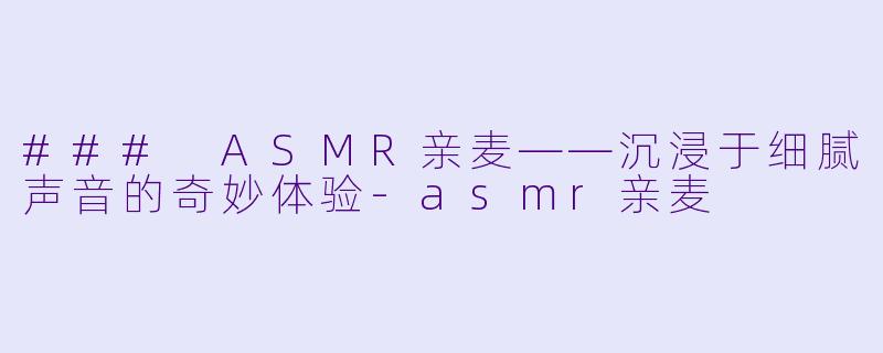 ### ASMR亲麦——沉浸于细腻声音的奇妙体验-asmr亲麦