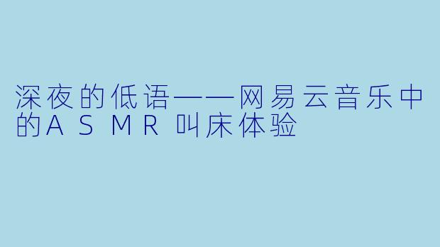 深夜的低语——网易云音乐中的ASMR叫床体验
