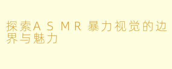 探索ASMR暴力视觉的边界与魅力