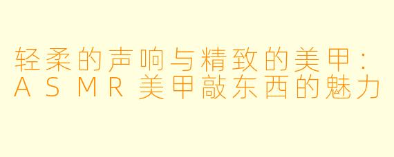 轻柔的声响与精致的美甲：ASMR美甲敲东西的魅力