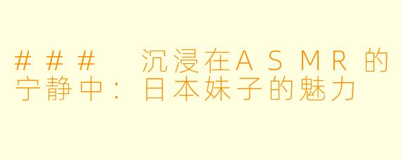 ### 沉浸在ASMR的宁静中：日本妹子的魅力
