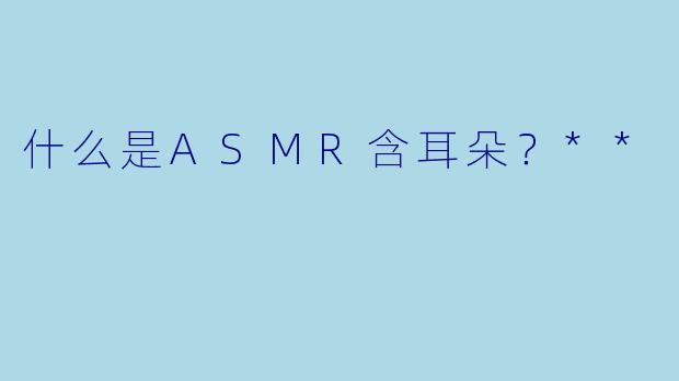 什么是ASMR含耳朵?**