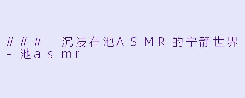 ### 沉浸在池ASMR的宁静世界-池asmr