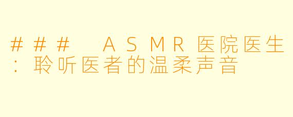 ### ASMR医院医生：聆听医者的温柔声音