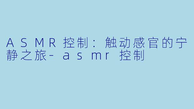 ASMR控制：触动感官的宁静之旅-asmr控制