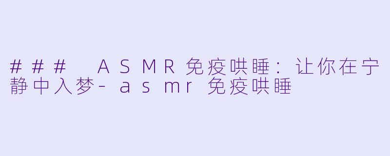 ### ASMR免疫哄睡：让你在宁静中入梦-asmr免疫哄睡