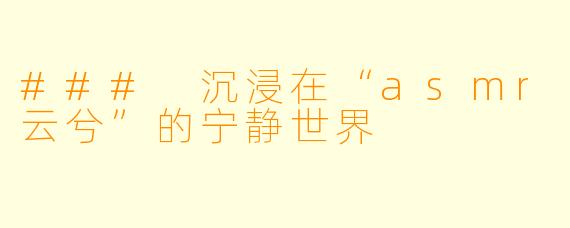 ### 沉浸在“asmr云兮”的宁静世界