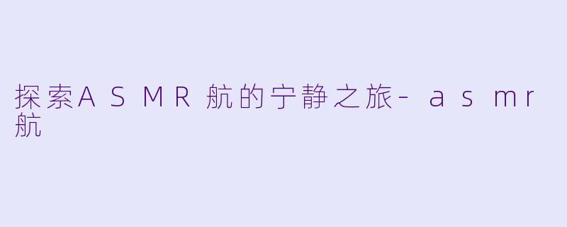 探索ASMR航的宁静之旅-asmr航