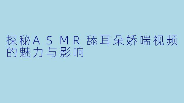 探秘ASMR舔耳朵娇喘视频的魅力与影响