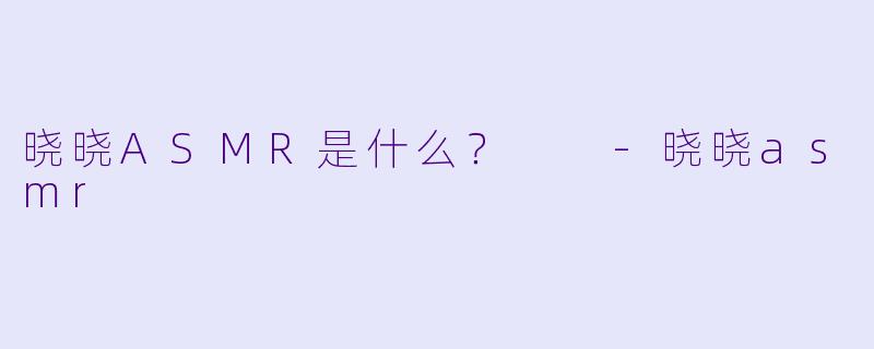 晓晓ASMR是什么？  -晓晓asmr