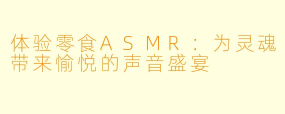 体验零食ASMR：为灵魂带来愉悦的声音盛宴