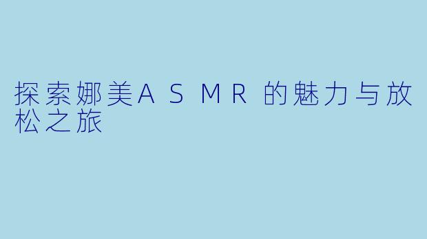 探索娜美ASMR的魅力与放松之旅