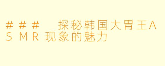 ### 探秘韩国大胃王ASMR现象的魅力