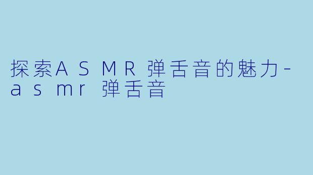 探索ASMR弹舌音的魅力-asmr弹舌音