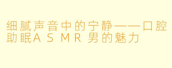 细腻声音中的宁静——口腔助眠ASMR男的魅力