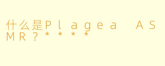 什么是Plagea ASMR?****
