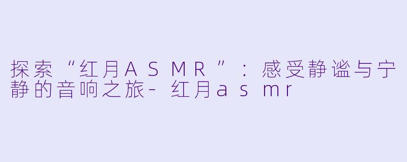 探索“红月ASMR”：感受静谧与宁静的音响之旅-红月asmr