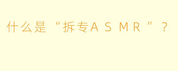 什么是“拆专ASMR”？  