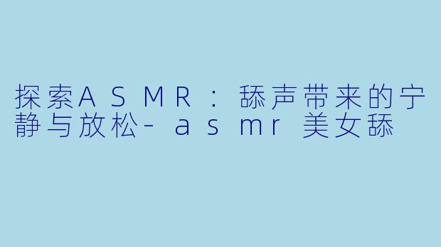 探索ASMR：舔声带来的宁静与放松-asmr美女舔