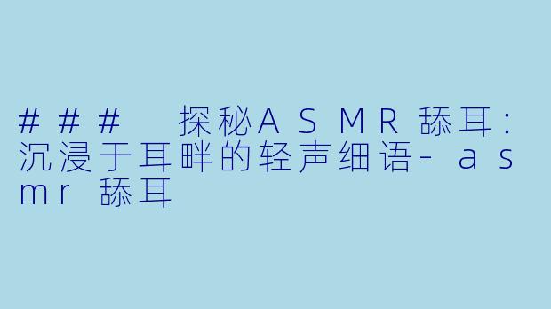 ### 探秘ASMR舔耳：沉浸于耳畔的轻声细语-asmr舔耳