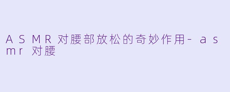 ASMR对腰部放松的奇妙作用-asmr对腰