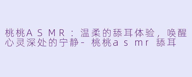 桃桃ASMR：温柔的舔耳体验，唤醒心灵深处的宁静-桃桃asmr舔耳