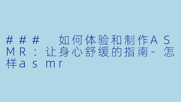 ### 如何体验和制作ASMR：让身心舒缓的指南-怎样asmr