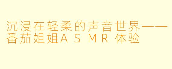 沉浸在轻柔的声音世界——番茄姐姐ASMR体验