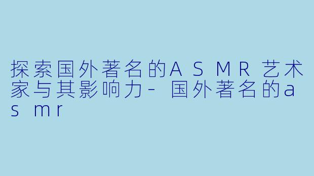 探索国外著名的ASMR艺术家与其影响力