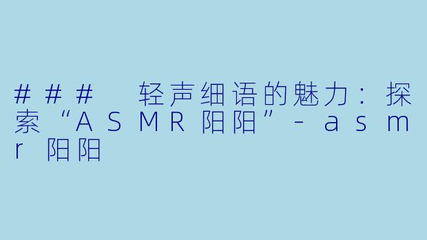 ### 轻声细语的魅力：探索“ASMR阳阳”-asmr阳阳