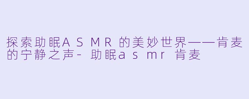 探索助眠ASMR的美妙世界——肯麦的宁静之声-助眠asmr肯麦