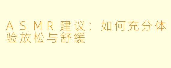 ASMR建议：如何充分体验放松与舒缓