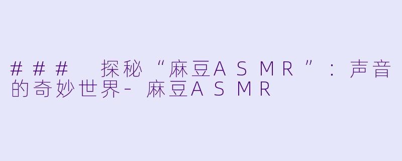 ### 探秘“麻豆ASMR”：声音的奇妙世界-麻豆ASMR