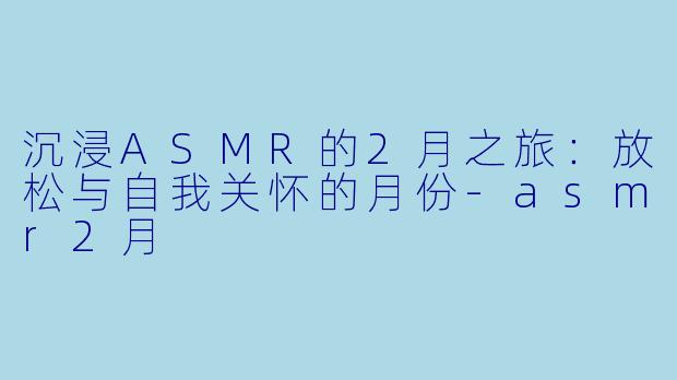 沉浸ASMR的2月之旅：放松与自我关怀的月份-asmr2月