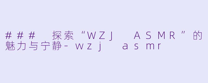 ### 探索“WZJ ASMR”的魅力与宁静-wzj asmr