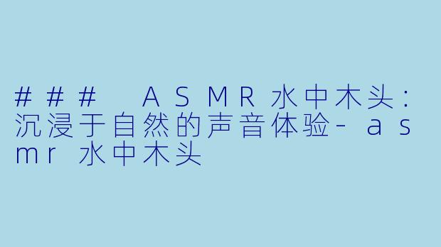 ### ASMR水中木头：沉浸于自然的声音体验-asmr水中木头
