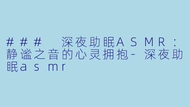 ### 深夜助眠ASMR：静谧之音的心灵拥抱-深夜助眠asmr