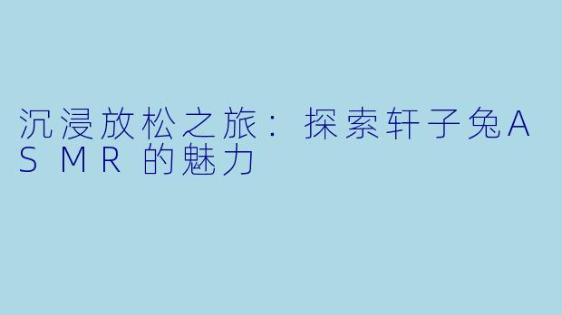 沉浸放松之旅：探索轩子兔ASMR的魅力