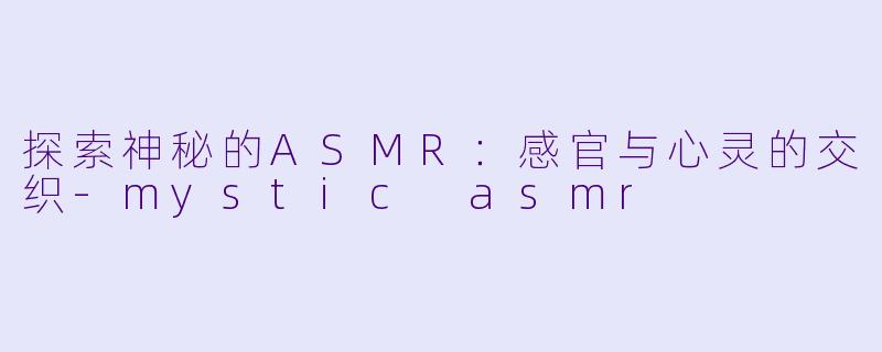 探索神秘的ASMR：感官与心灵的交织-mystic asmr