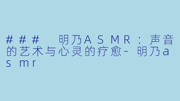 ### 明乃ASMR：声音的艺术与心灵的疗愈