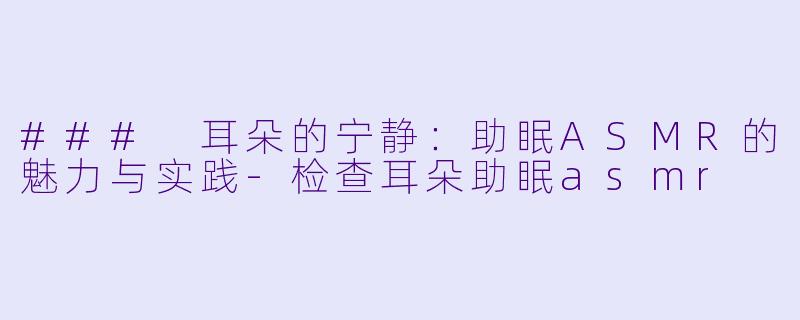 ### 耳朵的宁静：助眠ASMR的魅力与实践-检查耳朵助眠asmr