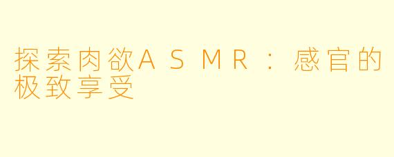 探索肉欲ASMR：感官的极致享受