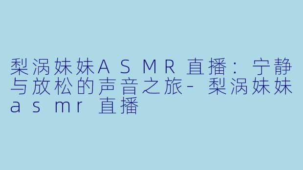 梨涡妹妹ASMR直播：宁静与放松的声音之旅-梨涡妹妹asmr直播