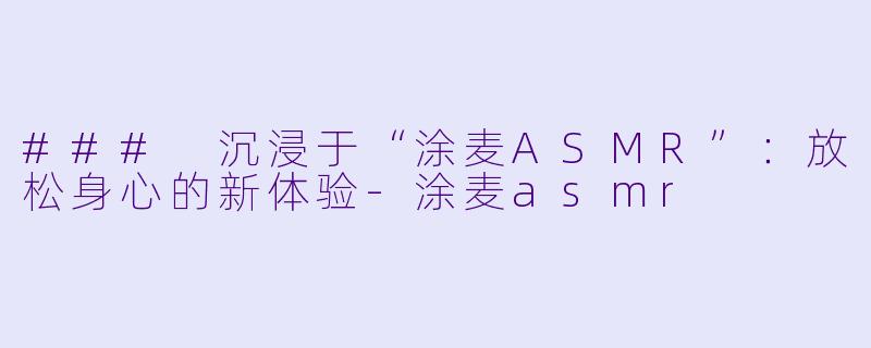 ### 沉浸于“涂麦ASMR”：放松身心的新体验-涂麦asmr