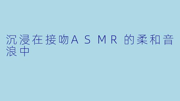 沉浸在接吻ASMR的柔和音浪中