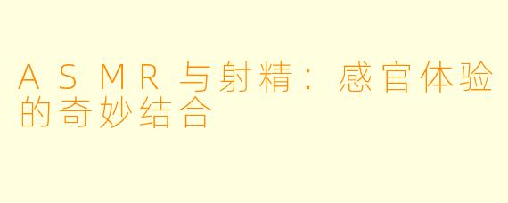 ASMR与射精：感官体验的奇妙结合
