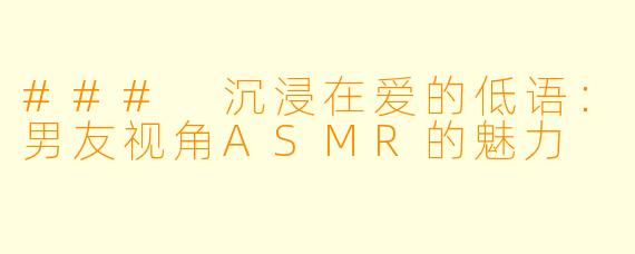 ### 沉浸在爱的低语：男友视角ASMR的魅力