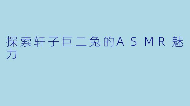 探索轩子巨二兔的ASMR魅力