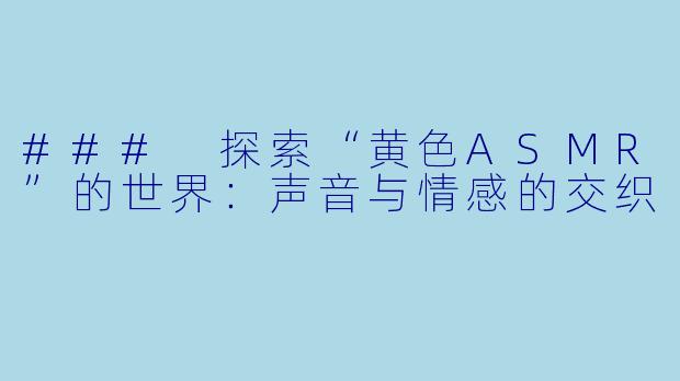 ### 探索“黄色ASMR”的世界：声音与情感的交织